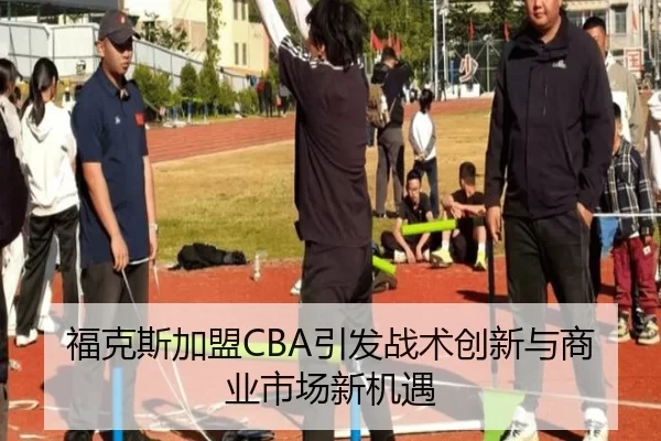 福克斯加盟CBA引发战术创新与商业市场新机遇