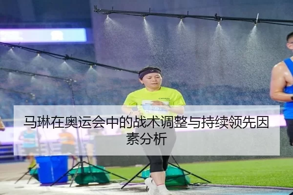 马琳在奥运会中的战术调整与持续领先因素分析