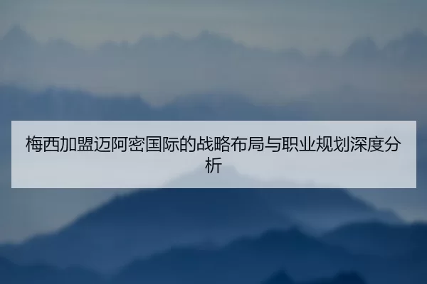 梅西加盟迈阿密国际的战略布局与职业规划深度分析